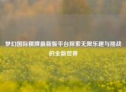 梦幻国际棋牌最新版平台探索无限乐趣与挑战的全新世界