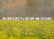 湖南赢乐棋牌室平台提供娱乐与社交的新选择