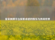 皇家棋牌平台探索卓越的娱乐与休闲世界