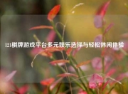 121棋牌游戏平台多元娱乐选择与轻松休闲体验