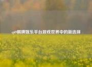 q69棋牌娱乐平台游戏世界中的新选择