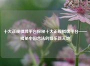 十大正规棋牌平台探秘十大正规棋牌平台——揭秘中国合法的娱乐新天地