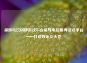 星辉电玩棋牌游戏平台星辉电玩棋牌游戏平台——打造娱乐新天地