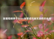 新葡萄棋牌平台8883探索虚拟现实游戏的未来