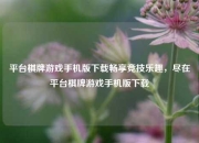 平台棋牌游戏手机版下载畅享竞技乐趣，尽在平台棋牌游戏手机版下载