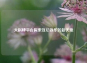 大棋牌平台探索互动娱乐的新天地