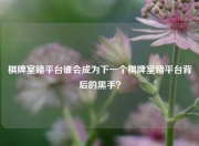 棋牌室赌平台谁会成为下一个棋牌室赌平台背后的黑手？
