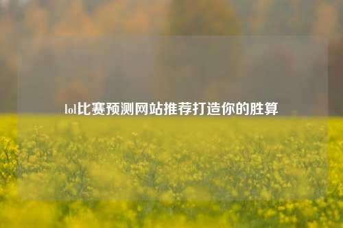 lol比赛预测网站推荐打造你的胜算