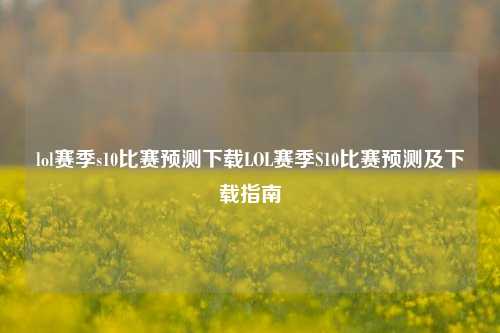lol赛季s10比赛预测下载LOL赛季S10比赛预测及下载指南