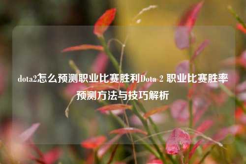 dota2怎么预测职业比赛胜利Dota 2 职业比赛胜率预测方法与技巧解析