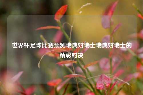世界杯足球比赛预测瑞典对瑞士瑞典对瑞士的精彩对决