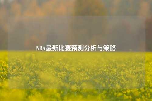 NBA最新比赛预测分析与策略
