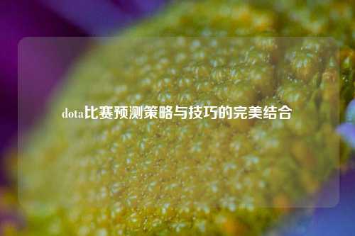 dota比赛预测策略与技巧的完美结合