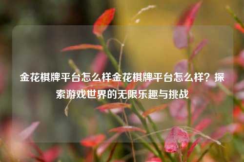 金花棋牌平台怎么样金花棋牌平台怎么样？探索游戏世界的无限乐趣与挑战