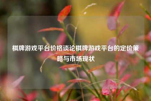 棋牌游戏平台价格谈论棋牌游戏平台的定价策略与市场现状
