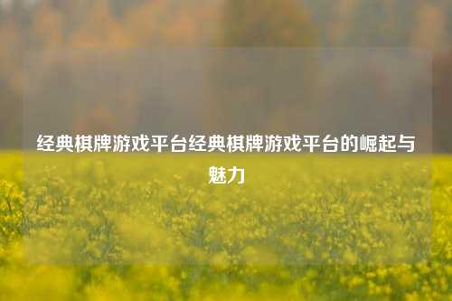 经典棋牌游戏平台经典棋牌游戏平台的崛起与魅力