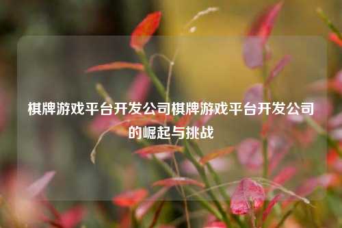 棋牌游戏平台开发公司棋牌游戏平台开发公司的崛起与挑战