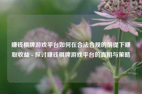 赚钱棋牌游戏平台如何在合法合规的前提下赚取收益 - 探讨赚钱棋牌游戏平台的真相与策略