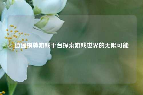 逍遥棋牌游戏平台探索游戏世界的无限可能