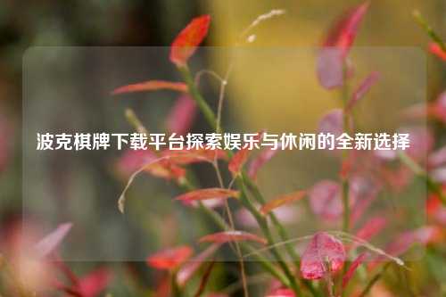 波克棋牌下载平台探索娱乐与休闲的全新选择