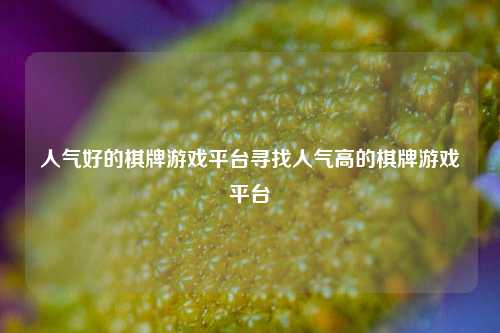 人气好的棋牌游戏平台寻找人气高的棋牌游戏平台