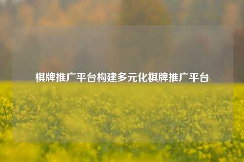 棋牌推广平台构建多元化棋牌推广平台