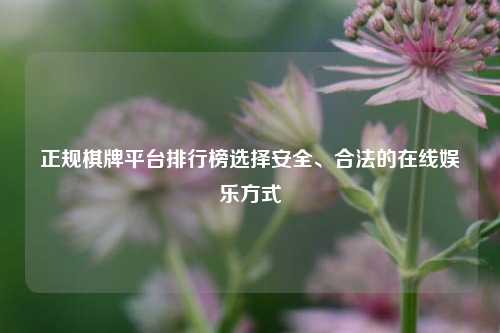正规棋牌平台排行榜选择安全、合法的在线娱乐方式