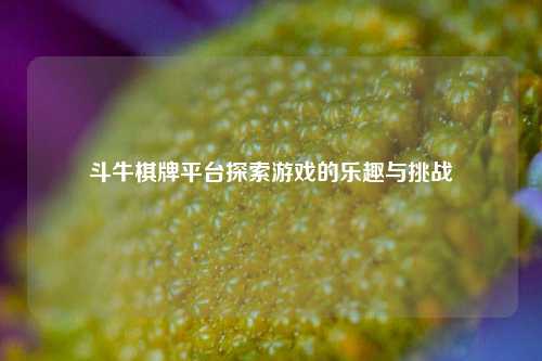 斗牛棋牌平台探索游戏的乐趣与挑战