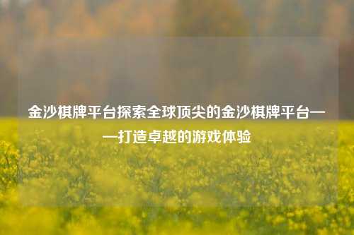 金沙棋牌平台探索全球顶尖的金沙棋牌平台——打造卓越的游戏体验