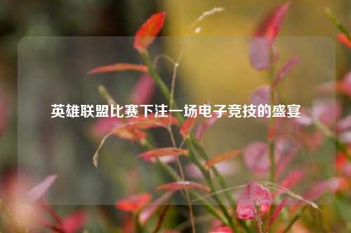英雄联盟比赛下注一场电子竞技的盛宴
