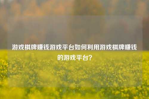 游戏棋牌赚钱游戏平台如何利用游戏棋牌赚钱的游戏平台？