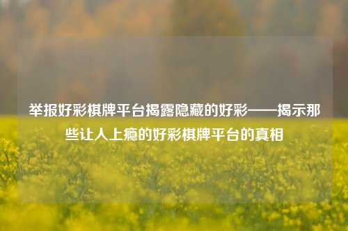 举报好彩棋牌平台揭露隐藏的好彩——揭示那些让人上瘾的好彩棋牌平台的真相