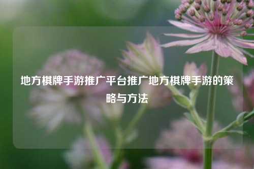地方棋牌手游推广平台推广地方棋牌手游的策略与方法