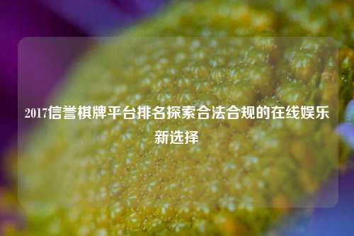 2017信誉棋牌平台排名探索合法合规的在线娱乐新选择