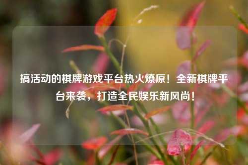 搞活动的棋牌游戏平台热火燎原！全新棋牌平台来袭，打造全民娱乐新风尚！