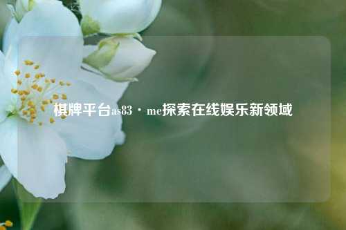 棋牌平台as83·me探索在线娱乐新领域