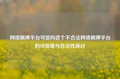 网络棋牌平台可信吗这个不合法网络棋牌平台的可信度与合法性探讨