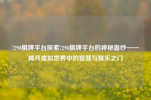 7298棋牌平台探索7298棋牌平台的神秘面纱——揭开虚拟世界中的智慧与娱乐之门