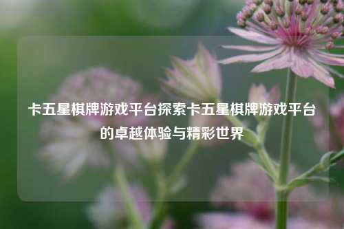 卡五星棋牌游戏平台探索卡五星棋牌游戏平台的卓越体验与精彩世界