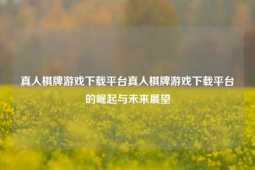 真人棋牌游戏下载平台真人棋牌游戏下载平台的崛起与未来展望