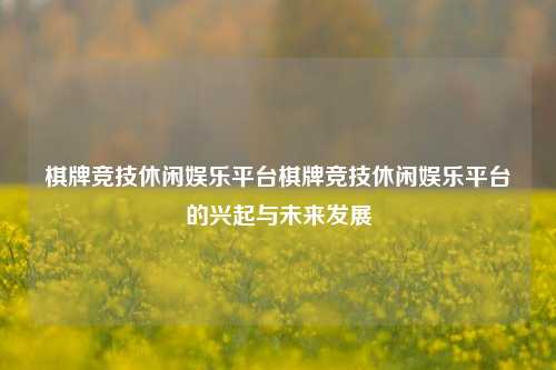 棋牌竞技休闲娱乐平台棋牌竞技休闲娱乐平台的兴起与未来发展
