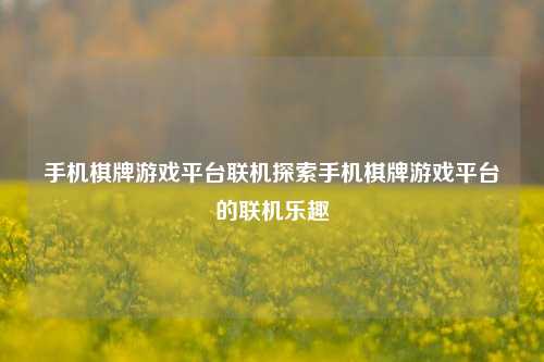 手机棋牌游戏平台联机探索手机棋牌游戏平台的联机乐趣