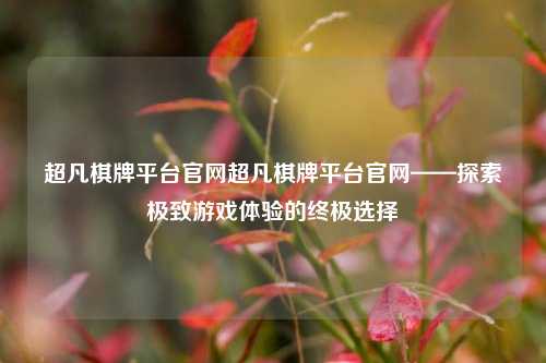 超凡棋牌平台官网超凡棋牌平台官网——探索极致游戏体验的终极选择