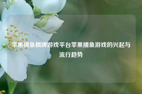 苹果捕鱼棋牌游戏平台苹果捕鱼游戏的兴起与流行趋势