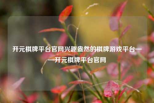 开元棋牌平台官网兴趣盎然的棋牌游戏平台——开元棋牌平台官网