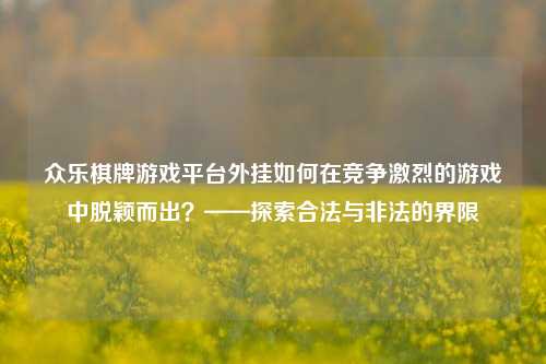 众乐棋牌游戏平台外挂如何在竞争激烈的游戏中脱颖而出？——探索合法与非法的界限