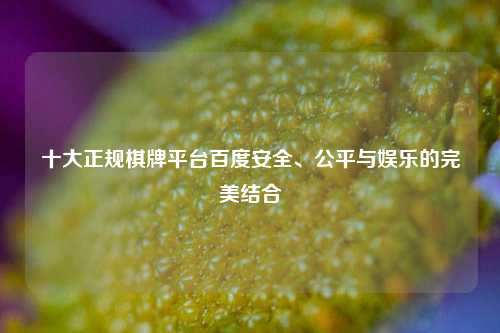 十大正规棋牌平台百度安全、公平与娱乐的完美结合