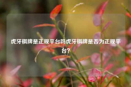 虎牙棋牌是正规平台吗虎牙棋牌是否为正规平台？
