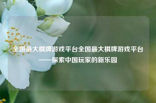 全国最大棋牌游戏平台全国最大棋牌游戏平台——探索中国玩家的新乐园