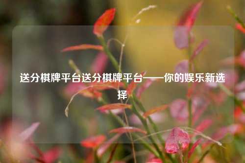 送分棋牌平台送分棋牌平台——你的娱乐新选择